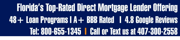 Florida’s Top-Rated Direct Mortgage Lender Offering  48+ Loan Programs I A+ BBB Rated   I  4.8 Google Reviews Tel: 800-655-1345  I  Call or Text us at 407-300-2558