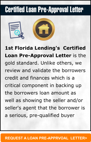 REQUEST A LOAN PRE-APPRVOAL  LETTER> 1st Florida Lending's  Certified Loan Pre-Approval Letter is the gold standard. Unlike others, we review and validate the borrowers credit and finances which is a critical component in backing up the borrowers loan amount as well as showing the seller and/or seller's agent that the borrower is a serious, pre-qualified buyer   Certified Loan Pre-Approval Letter