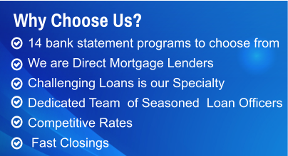14 bank statement programs to choose from We are Direct Mortgage Lenders   Challenging Loans is our Specialty Dedicated Team  of Seasoned  Loan Officers Competitive Rates   Fast Closings Why Choose Us?