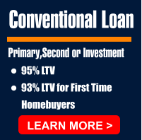 Conventional Loan Primary,Second or Investment •	95% LTV •	93% LTV for First Time           Homebuyers  LEARN MORE >