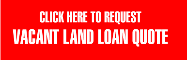 CLICK HERE TO REQUEST  VACANT LAND LOAN QUOTE