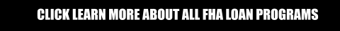 CLICK LEARN MORE ABOUT ALL FHA LOAN PROGRAMS