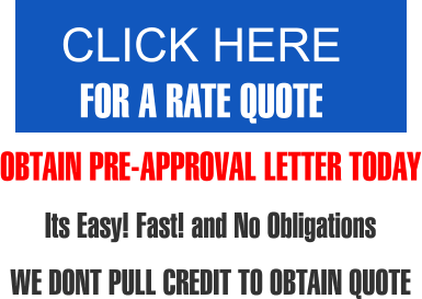 CLICK HERE FOR A RATE QUOTE   OBTAIN PRE-APPROVAL LETTER TODAY Its Easy! Fast! and No Obligations  WE DONT PULL CREDIT TO OBTAIN QUOTE