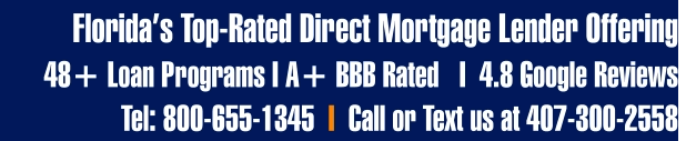 Florida’s Top-Rated Direct Mortgage Lender Offering  48+ Loan Programs I A+ BBB Rated   I  4.8 Google Reviews Tel: 800-655-1345  I  Call or Text us at 407-300-2558