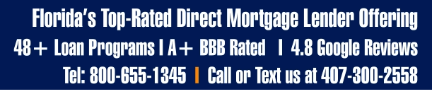 Florida’s Top-Rated Direct Mortgage Lender Offering  48+ Loan Programs I A+ BBB Rated   I  4.8 Google Reviews Tel: 800-655-1345  I  Call or Text us at 407-300-2558